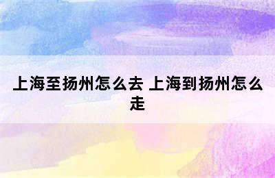 上海至扬州怎么去 上海到扬州怎么走